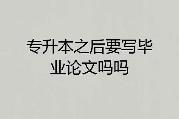 专升本之后要写毕业论文吗吗