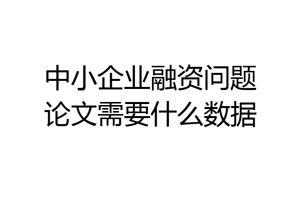 中小企业融资问题论文需要什么数据