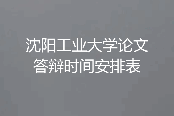 沈阳工业大学论文答辩时间安排表