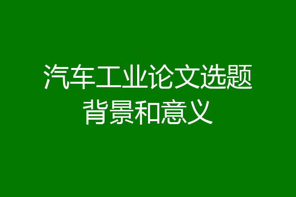 汽车工业论文选题背景和意义
