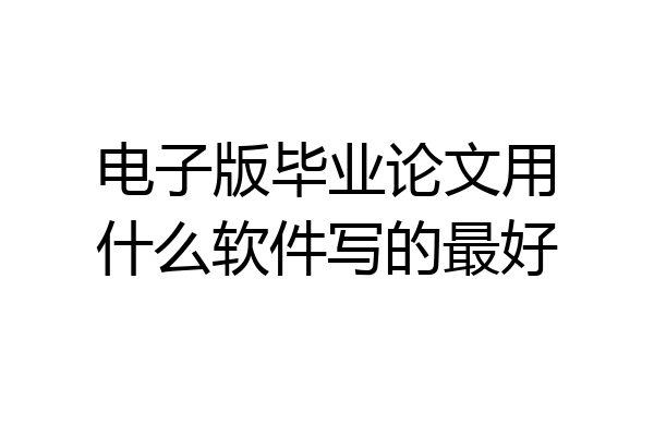 电子版毕业论文用什么软件写的最好