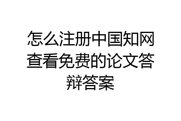 怎么注册中国知网查看免费的论文答辩答案