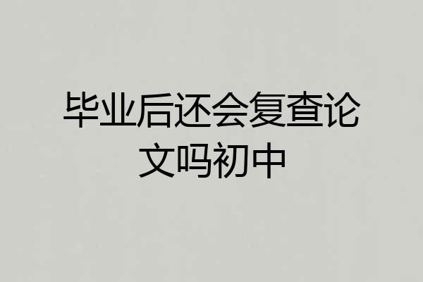 毕业后还会复查论文吗初中
