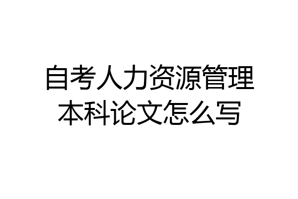 自考人力资源管理本科论文怎么写