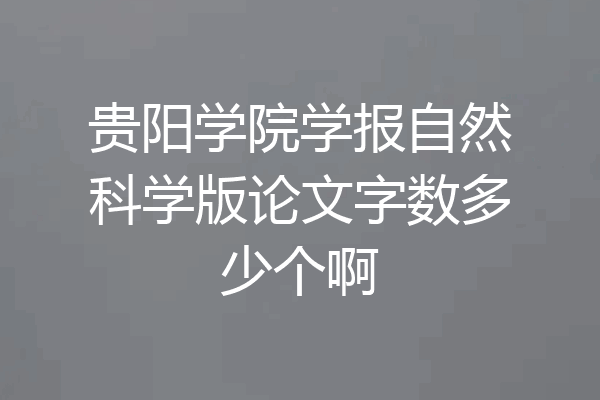贵阳学院学报自然科学版论文字数多少个啊