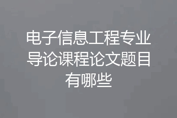 电子信息工程专业导论课程论文题目有哪些
