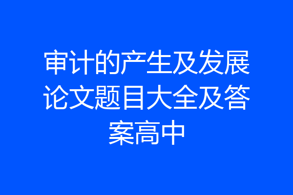 审计的产生及发展论文题目大全及答案高中