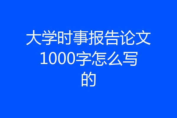 大学时事报告论文1000字怎么写的