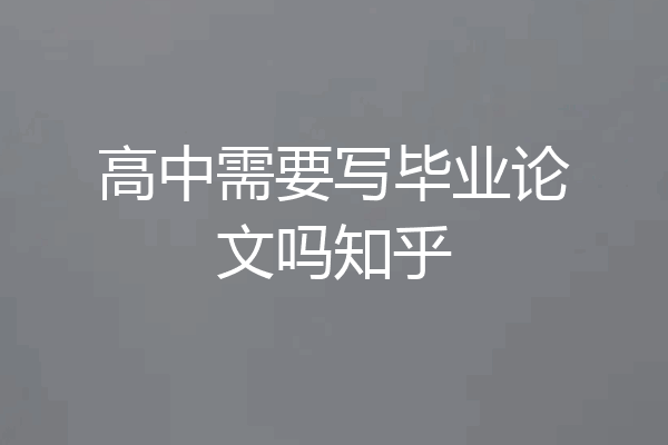 高中需要写毕业论文吗知乎