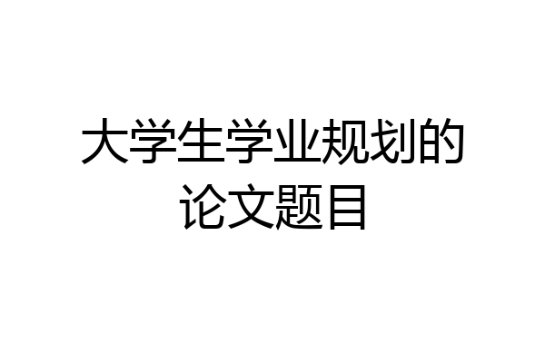大学生学业规划的论文题目