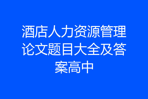 酒店人力资源管理论文题目大全及答案高中