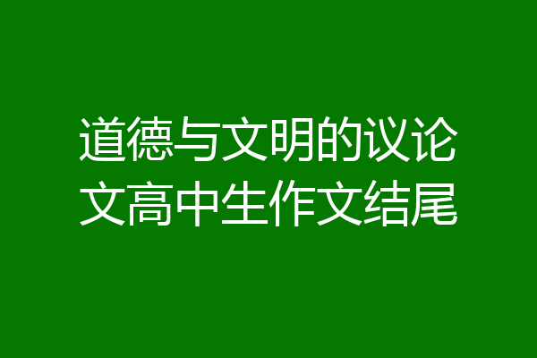 道德与文明的议论文高中生作文结尾