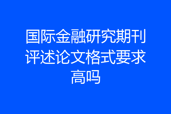 国际金融研究期刊评述论文格式要求高吗