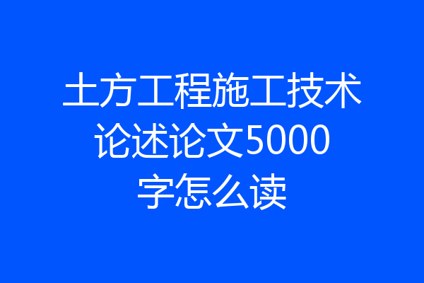 土方工程施工技术论述论文5000字怎么读