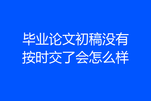 毕业论文初稿没有按时交了会怎么样