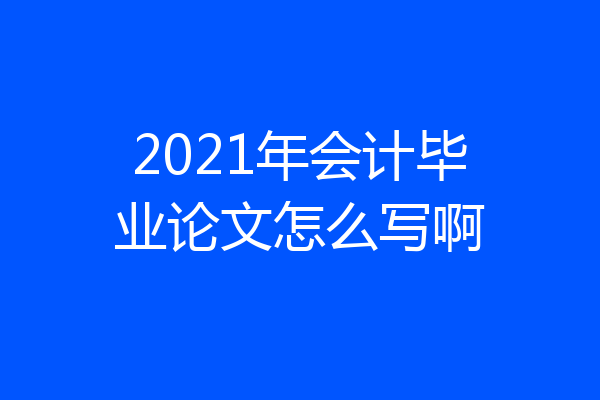 2021年会计毕业论文怎么写啊