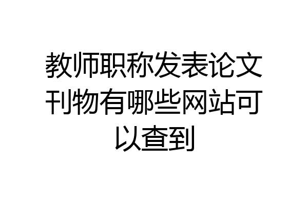 教师职称发表论文刊物有哪些网站可以查到