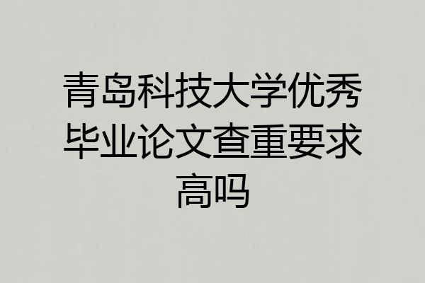 青岛科技大学优秀毕业论文查重要求高吗