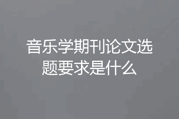音乐学期刊论文选题要求是什么