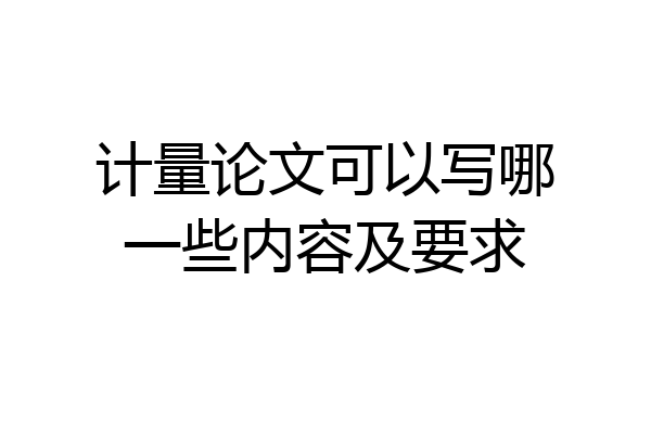 计量论文可以写哪一些内容及要求
