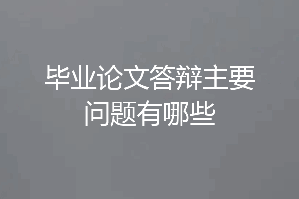 毕业论文答辩主要问题有哪些