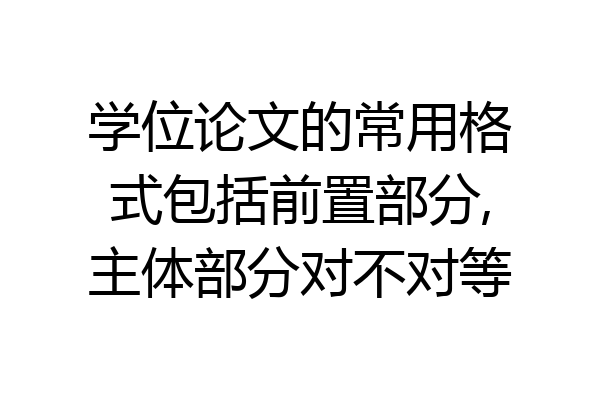 学位论文的常用格式包括前置部分,主体部分对不对等