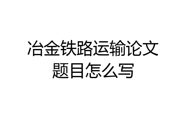 冶金铁路运输论文题目怎么写