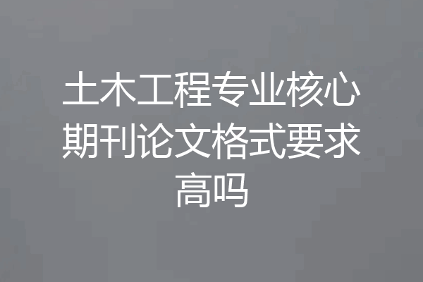 土木工程专业核心期刊论文格式要求高吗