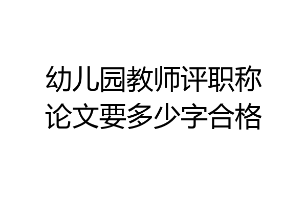 幼儿园教师评职称论文要多少字合格