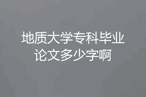 地质大学专科毕业论文多少字啊