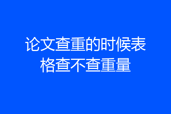 论文查重的时候表格查不查重量