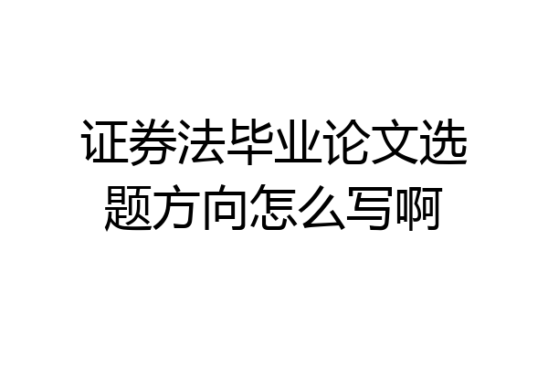 证券法毕业论文选题方向怎么写啊