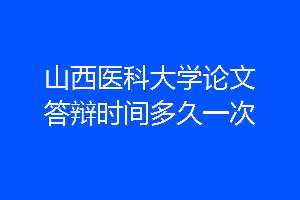 山西医科大学论文答辩时间多久一次