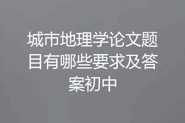 城市地理学论文题目有哪些要求及答案初中