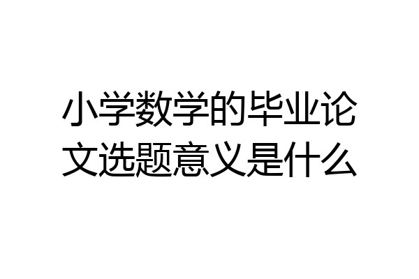 小学数学的毕业论文选题意义是什么