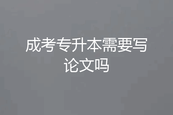 成考专升本需要写论文吗