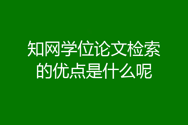 知网学位论文检索的优点是什么呢
