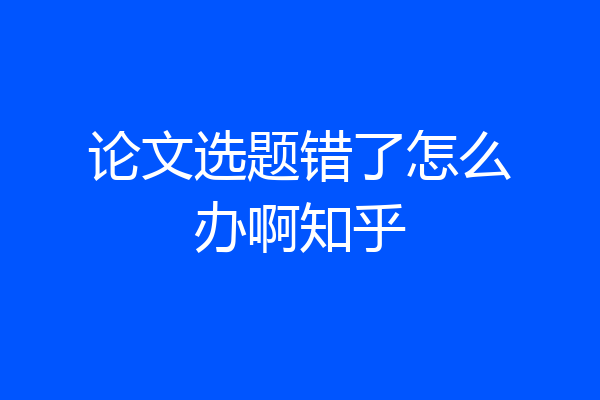 论文选题错了怎么办啊知乎