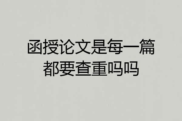 函授论文是每一篇都要查重吗吗