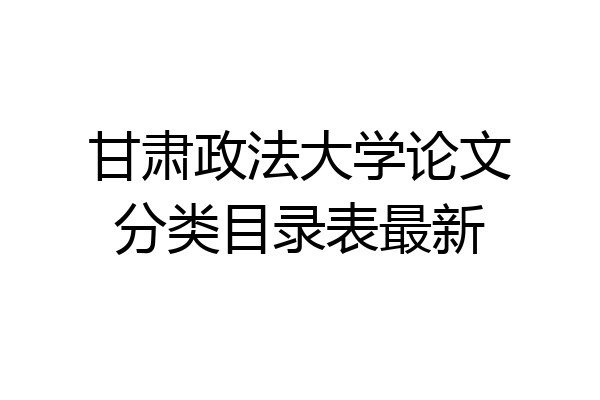 甘肃政法大学论文分类目录表最新