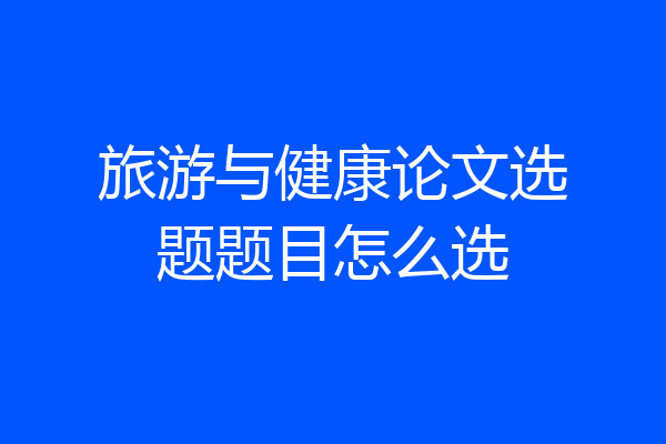 旅游与健康论文选题题目怎么选