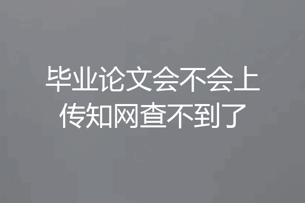 毕业论文会不会上传知网查不到了