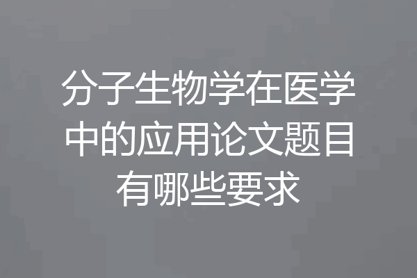 分子生物学在医学中的应用论文题目有哪些要求