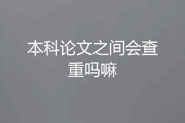 本科论文之间会查重吗嘛