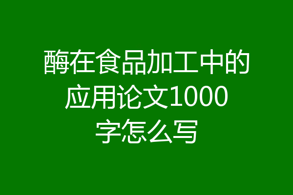 酶在食品加工中的应用论文1000字怎么写