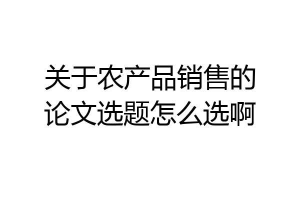 关于农产品销售的论文选题怎么选啊