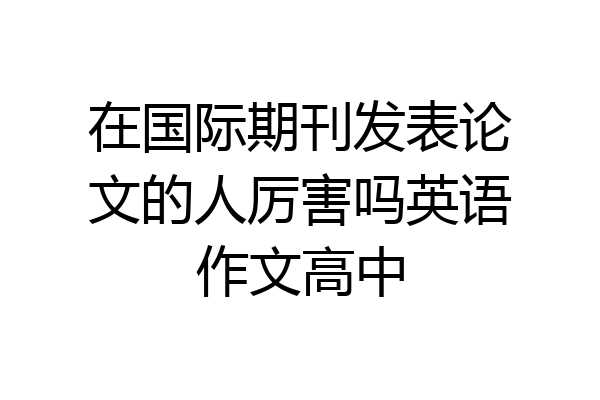 在国际期刊发表论文的人厉害吗英语作文高中
