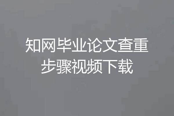 知网毕业论文查重步骤视频下载