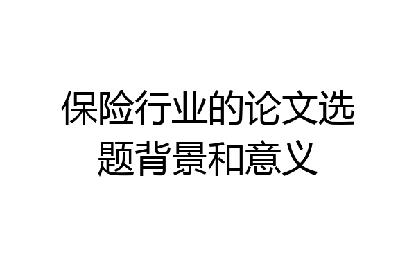 保险行业的论文选题背景和意义