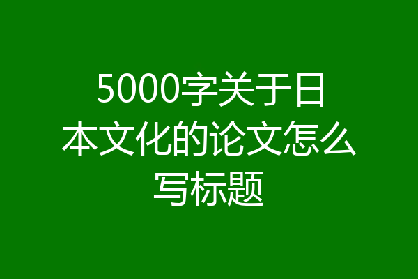 5000字关于日本文化的论文怎么写标题